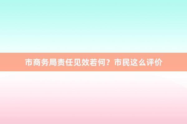 市商务局责任见效若何？市民这么评价