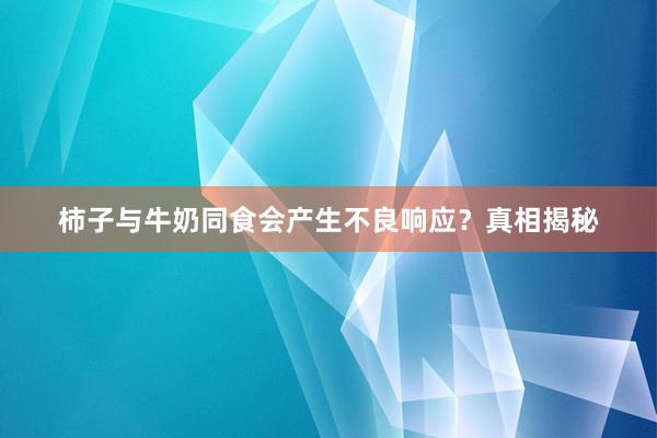 柿子与牛奶同食会产生不良响应？真相揭秘