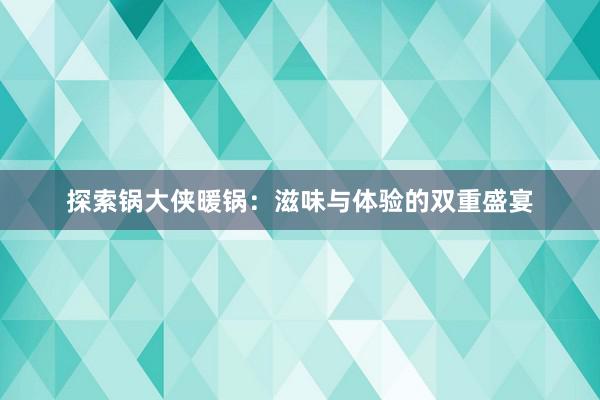 探索锅大侠暖锅：滋味与体验的双重盛宴